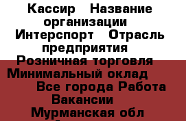 Кассир › Название организации ­ Интерспорт › Отрасль предприятия ­ Розничная торговля › Минимальный оклад ­ 15 000 - Все города Работа » Вакансии   . Мурманская обл.,Апатиты г.